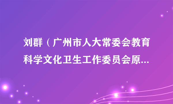 刘群（广州市人大常委会教育科学文化卫生工作委员会原副主任）