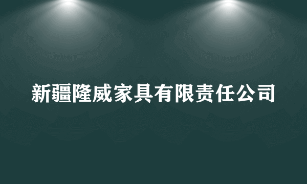 新疆隆威家具有限责任公司