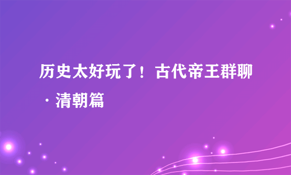 历史太好玩了！古代帝王群聊·清朝篇