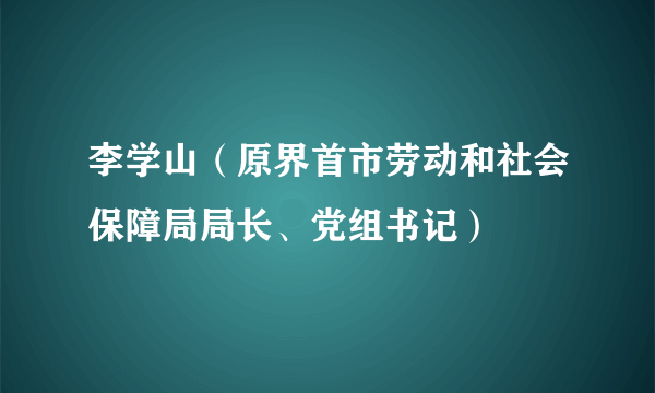 李学山（原界首市劳动和社会保障局局长、党组书记）