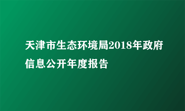 天津市生态环境局2018年政府信息公开年度报告