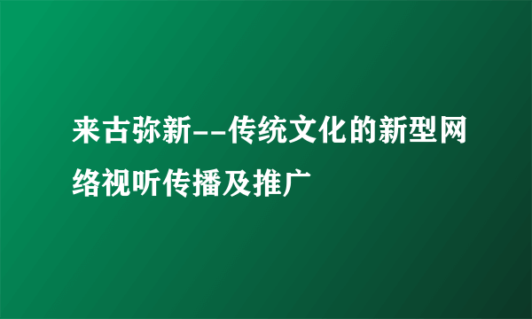 来古弥新--传统文化的新型网络视听传播及推广