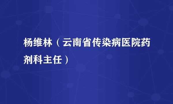 杨维林（云南省传染病医院药剂科主任）