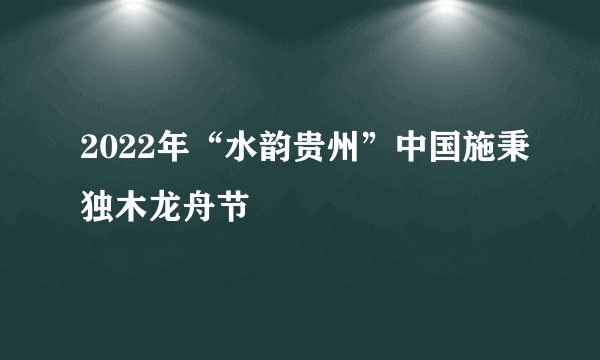 2022年“水韵贵州”中国施秉独木龙舟节