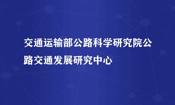 交通运输部公路科学研究院公路交通发展研究中心