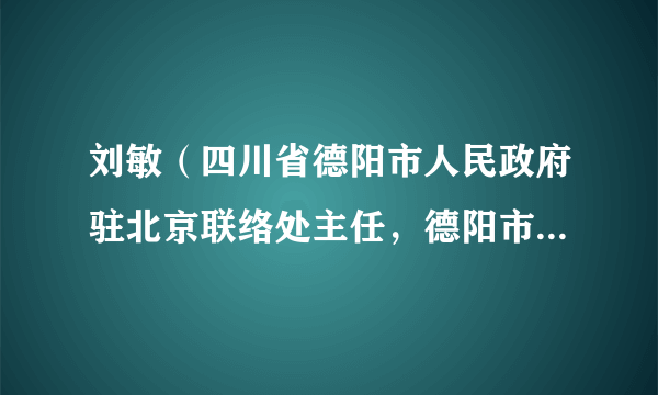 刘敏（四川省德阳市人民政府驻北京联络处主任，德阳市人民政府副秘书长）