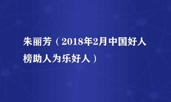 朱丽芳（2018年2月中国好人榜助人为乐好人）