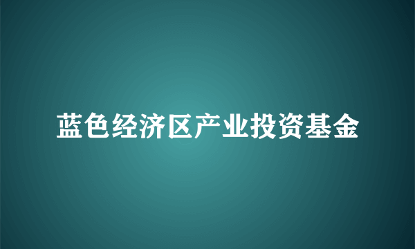 蓝色经济区产业投资基金