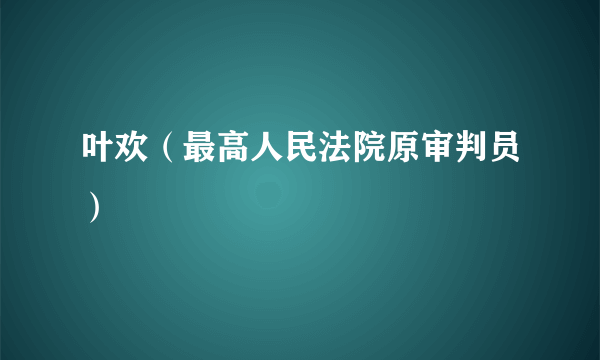 叶欢（最高人民法院原审判员）