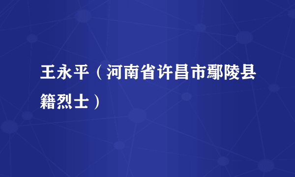 王永平（河南省许昌市鄢陵县籍烈士）