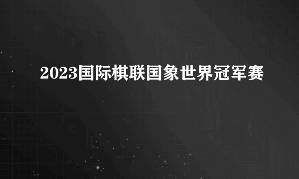 2023国际棋联国象世界冠军赛