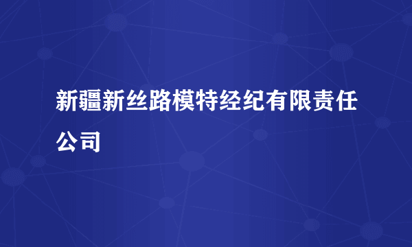 新疆新丝路模特经纪有限责任公司