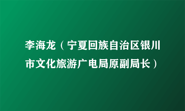 李海龙（宁夏回族自治区银川市文化旅游广电局原副局长）