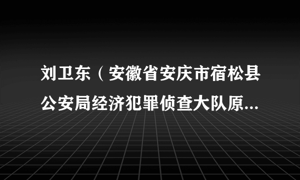 刘卫东（安徽省安庆市宿松县公安局经济犯罪侦查大队原大队长、一级警长）