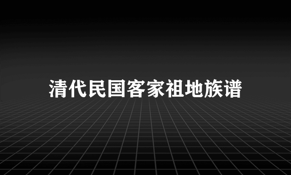 清代民国客家祖地族谱