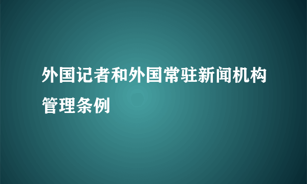 外国记者和外国常驻新闻机构管理条例