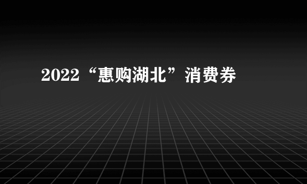 2022“惠购湖北”消费券