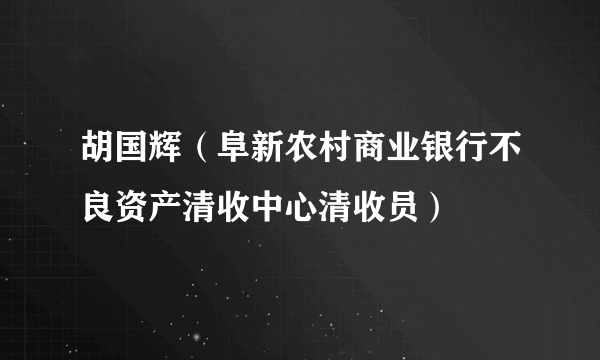 胡国辉（阜新农村商业银行不良资产清收中心清收员）