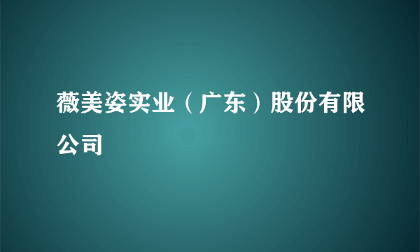 薇美姿实业（广东）股份有限公司