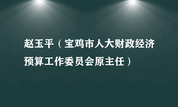 赵玉平（宝鸡市人大财政经济预算工作委员会原主任）