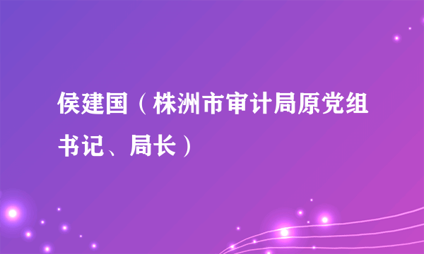 侯建国（株洲市审计局原党组书记、局长）