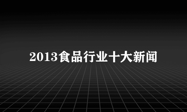 2013食品行业十大新闻