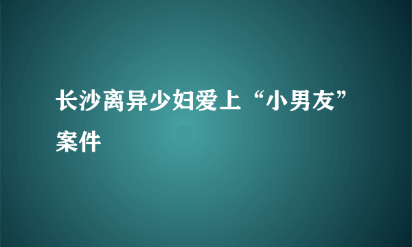 长沙离异少妇爱上“小男友”案件