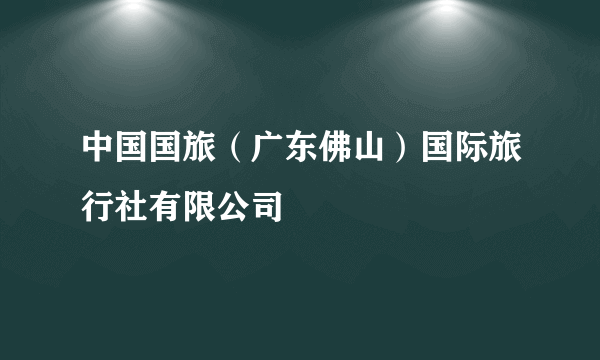 中国国旅（广东佛山）国际旅行社有限公司