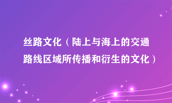 丝路文化（陆上与海上的交通路线区域所传播和衍生的文化）