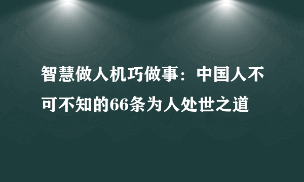 智慧做人机巧做事：中国人不可不知的66条为人处世之道