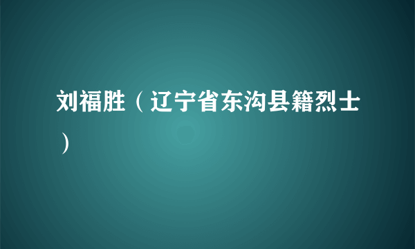 刘福胜（辽宁省东沟县籍烈士）