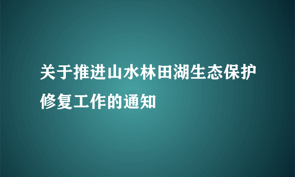 关于推进山水林田湖生态保护修复工作的通知