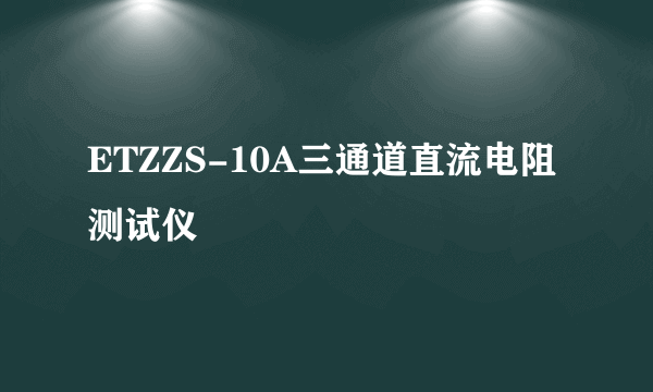 ETZZS-10A三通道直流电阻测试仪