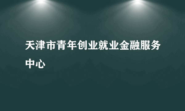 天津市青年创业就业金融服务中心