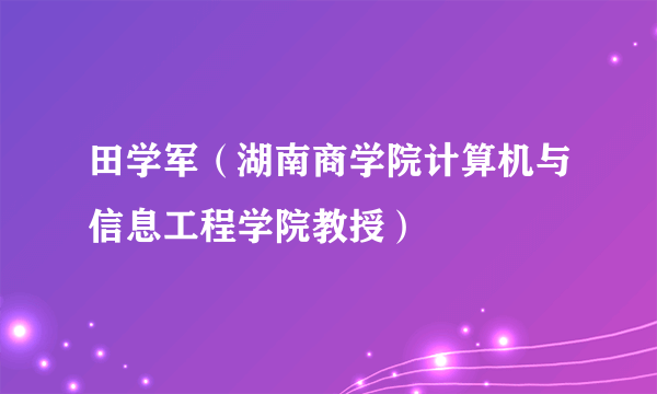 田学军（湖南商学院计算机与信息工程学院教授）