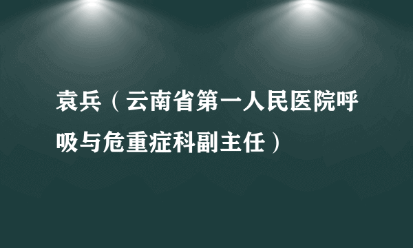 袁兵（云南省第一人民医院呼吸与危重症科副主任）