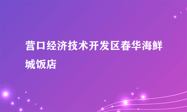 营口经济技术开发区春华海鲜城饭店