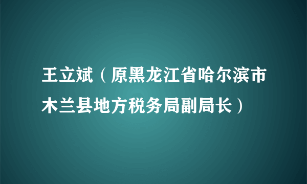 王立斌（原黑龙江省哈尔滨市木兰县地方税务局副局长）