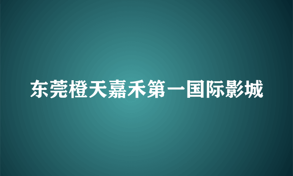 东莞橙天嘉禾第一国际影城