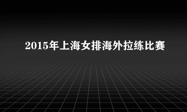 2015年上海女排海外拉练比赛