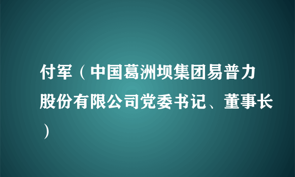 付军（中国葛洲坝集团易普力股份有限公司党委书记、董事长）