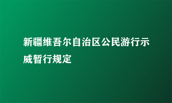 新疆维吾尔自治区公民游行示威暂行规定