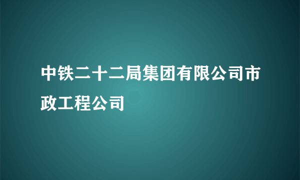 中铁二十二局集团有限公司市政工程公司