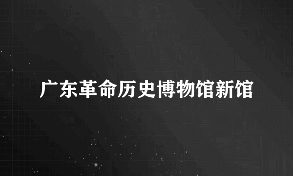 广东革命历史博物馆新馆