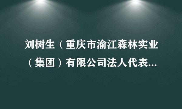 刘树生（重庆市渝江森林实业（集团）有限公司法人代表、董事长、党委书记）