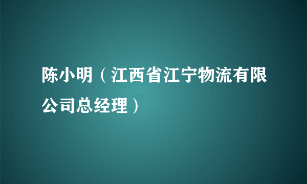 陈小明（江西省江宁物流有限公司总经理）