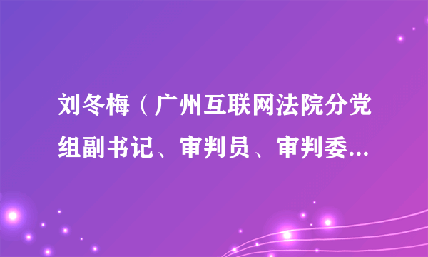 刘冬梅（广州互联网法院分党组副书记、审判员、审判委员会委员、副院长）