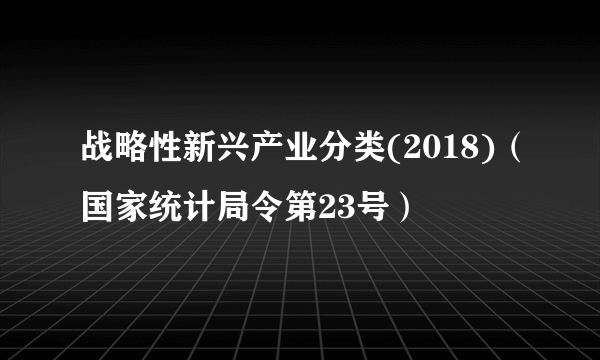 战略性新兴产业分类(2018)（国家统计局令第23号）