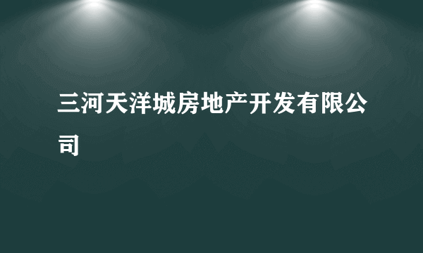 三河天洋城房地产开发有限公司