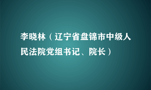 李晓林（辽宁省盘锦市中级人民法院党组书记、院长）